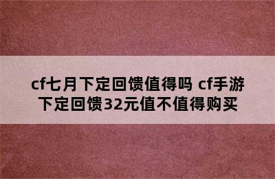 cf七月下定回馈值得吗 cf手游下定回馈32元值不值得购买